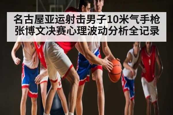 名古屋亚运射击男子10米气手枪张博文决赛心理波动分析全记录