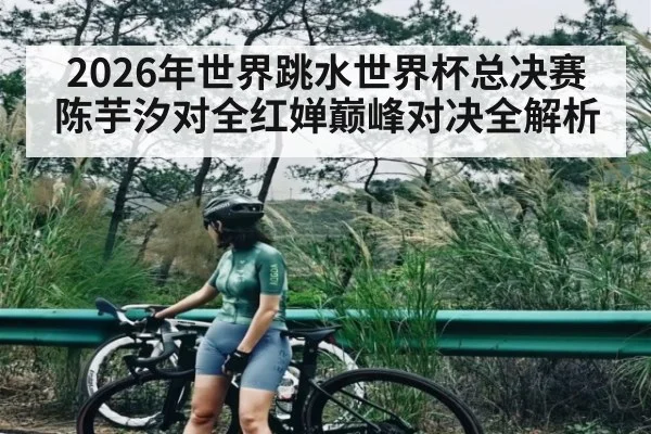 2026年世界跳水世界杯总决赛陈芋汐对全红婵巅峰对决全解析